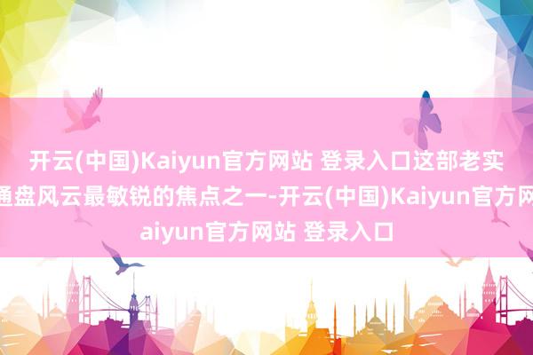 开云(中国)Kaiyun官方网站 登录入口这部老实容王人成了通盘风云最敏锐的焦点之一-开云(中国)Kaiyun官方网站 登录入口