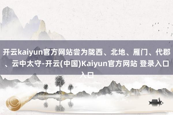 开云kaiyun官方网站尝为陇西、北地、雁门、代郡、云中太守-开云(中国)Kaiyun官方网站 登录入口