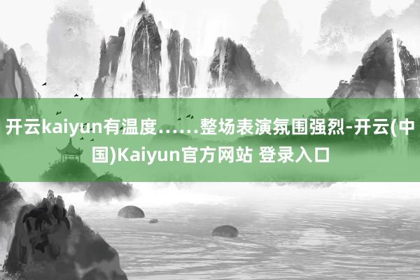 开云kaiyun有温度……整场表演氛围强烈-开云(中国)Kaiyun官方网站 登录入口