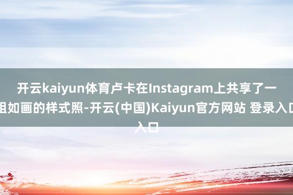 开云kaiyun体育卢卡在Instagram上共享了一组如画的样式照-开云(中国)Kaiyun官方网站 登录入口