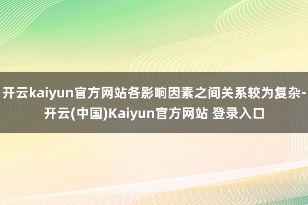 开云kaiyun官方网站各影响因素之间关系较为复杂-开云(中国)Kaiyun官方网站 登录入口
