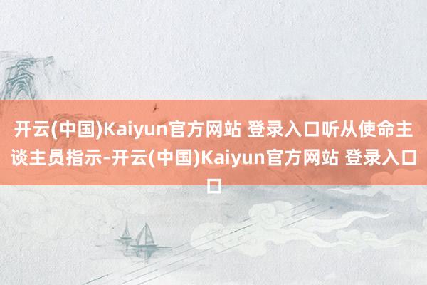 开云(中国)Kaiyun官方网站 登录入口听从使命主谈主员指示-开云(中国)Kaiyun官方网站 登录入口