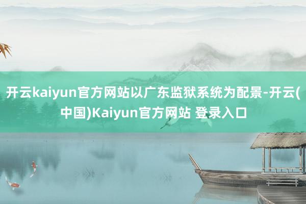 开云kaiyun官方网站以广东监狱系统为配景-开云(中国)Kaiyun官方网站 登录入口