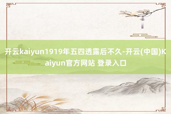 开云kaiyun1919年五四透露后不久-开云(中国)Kaiyun官方网站 登录入口