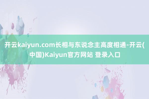 开云kaiyun.com长相与东说念主高度相通-开云(中国)Kaiyun官方网站 登录入口