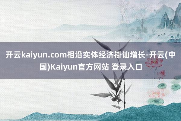 开云kaiyun.com相沿实体经济褂讪增长-开云(中国)Kaiyun官方网站 登录入口