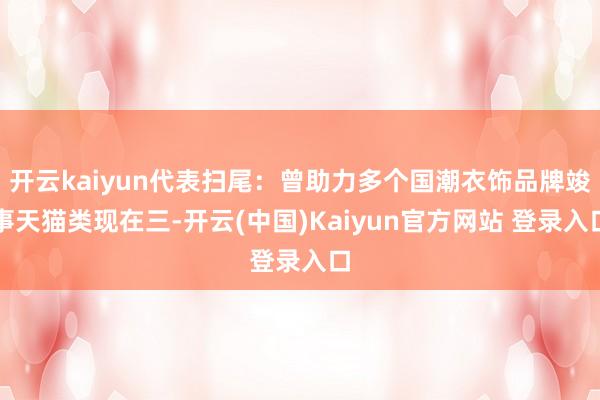 开云kaiyun代表扫尾：曾助力多个国潮衣饰品牌竣事天猫类现在三-开云(中国)Kaiyun官方网站 登录入口