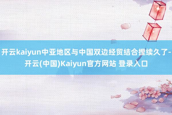 开云kaiyun中亚地区与中国双边经贸结合捏续久了-开云(中国)Kaiyun官方网站 登录入口
