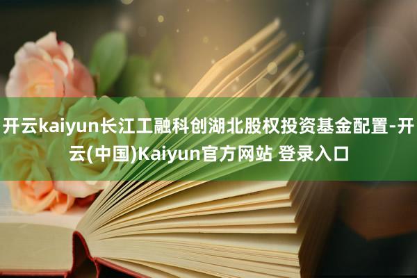 开云kaiyun长江工融科创湖北股权投资基金配置-开云(中国)Kaiyun官方网站 登录入口