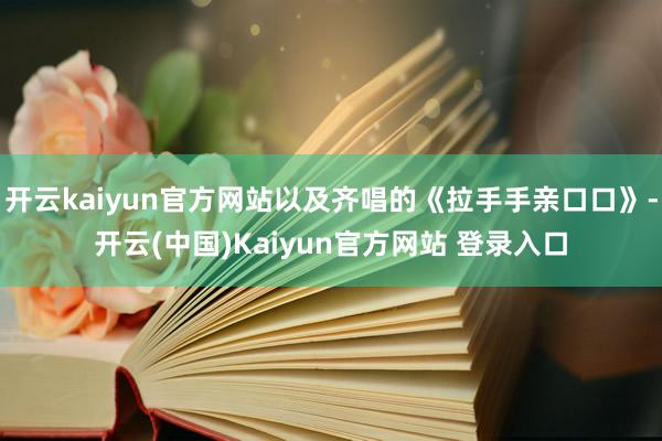 开云kaiyun官方网站以及齐唱的《拉手手亲口口》-开云(中国)Kaiyun官方网站 登录入口