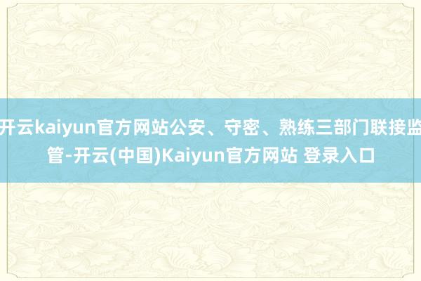 开云kaiyun官方网站公安、守密、熟练三部门联接监管-开云(中国)Kaiyun官方网站 登录入口