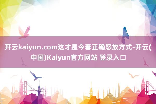 开云kaiyun.com这才是今春正确怒放方式-开云(中国)Kaiyun官方网站 登录入口