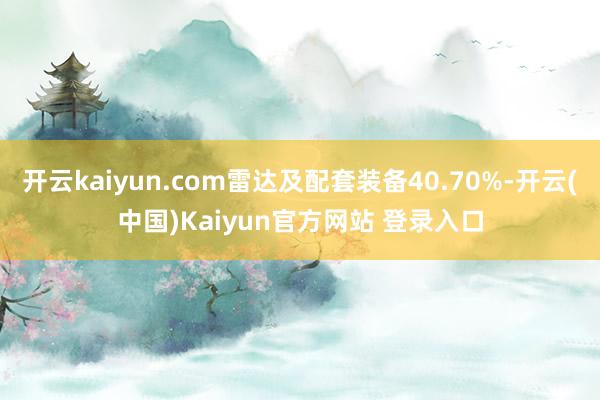 开云kaiyun.com雷达及配套装备40.70%-开云(中国)Kaiyun官方网站 登录入口