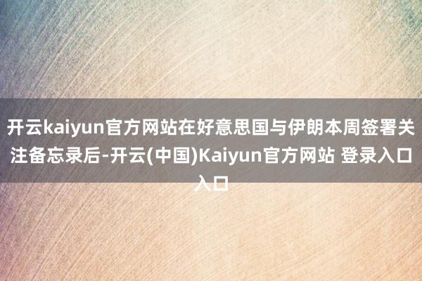 开云kaiyun官方网站在好意思国与伊朗本周签署关注备忘录后-开云(中国)Kaiyun官方网站 登录入口