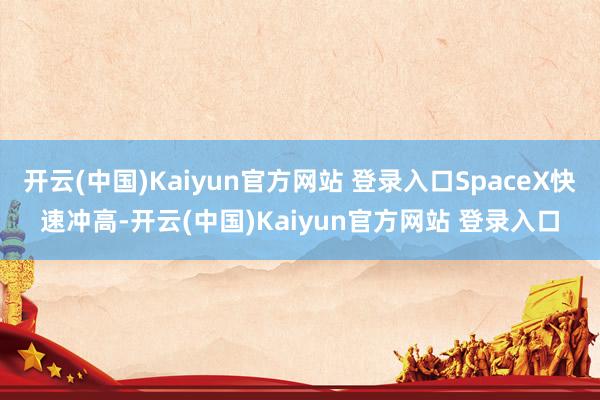 开云(中国)Kaiyun官方网站 登录入口SpaceX快速冲高-开云(中国)Kaiyun官方网站 登录入口