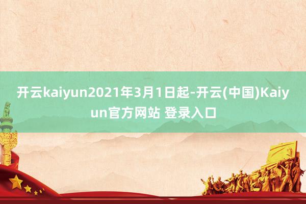 开云kaiyun2021年3月1日起-开云(中国)Kaiyun官方网站 登录入口