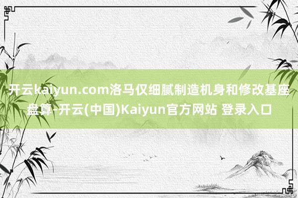 开云kaiyun.com洛马仅细腻制造机身和修改基座盘算-开云(中国)Kaiyun官方网站 登录入口