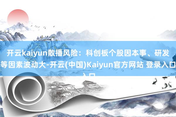 开云kaiyun　　散播风险：科创板个股因本事、研发等因素波动大-开云(中国)Kaiyun官方网站 登录入口