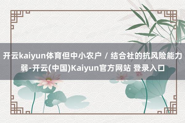 开云kaiyun体育但中小农户 / 结合社的抗风险能力弱-开云(中国)Kaiyun官方网站 登录入口