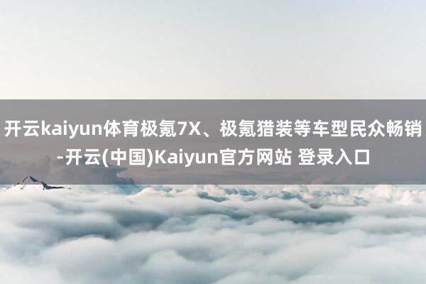 开云kaiyun体育极氪7X、极氪猎装等车型民众畅销-开云(中国)Kaiyun官方网站 登录入口