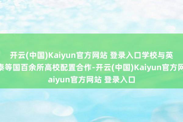 开云(中国)Kaiyun官方网站 登录入口学校与英、澳、韩、泰等国百余所高校配置合作-开云(中国)Kaiyun官方网站 登录入口