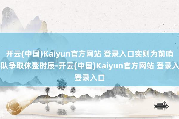 开云(中国)Kaiyun官方网站 登录入口实则为前哨部队争取休整时辰-开云(中国)Kaiyun官方网站 登录入口