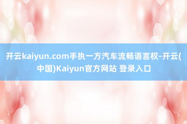 开云kaiyun.com手执一方汽车流畅语言权-开云(中国)Kaiyun官方网站 登录入口