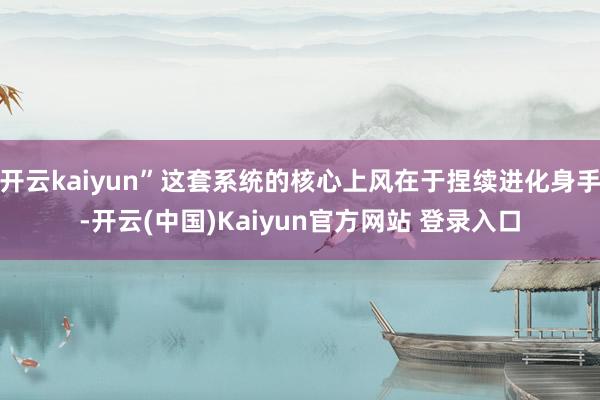 开云kaiyun”这套系统的核心上风在于捏续进化身手-开云(中国)Kaiyun官方网站 登录入口