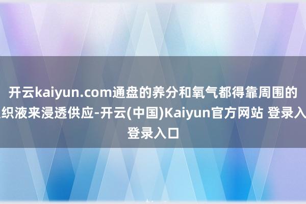 开云kaiyun.com通盘的养分和氧气都得靠周围的组织液来浸透供应-开云(中国)Kaiyun官方网站 登录入口