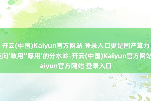 开云(中国)Kaiyun官方网站 登录入口更是国产算力从‘能用’走向‘敢用’‘愿用’的分水岭-开云(中国)Kaiyun官方网站 登录入口