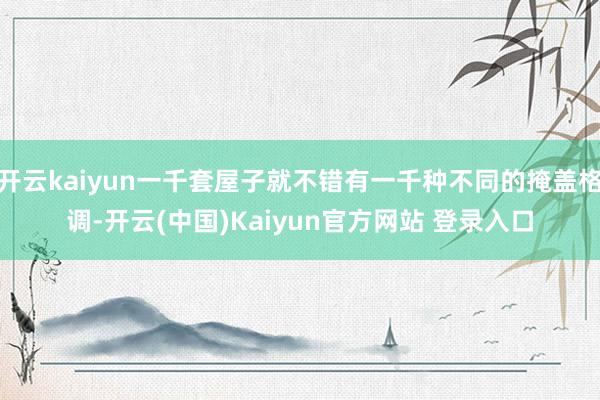 开云kaiyun一千套屋子就不错有一千种不同的掩盖格调-开云(中国)Kaiyun官方网站 登录入口