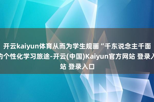 开云kaiyun体育从而为学生规画“千东说念主千面”的个性化学习旅途-开云(中国)Kaiyun官方网站 登录入口