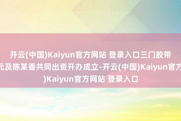 开云(中国)Kaiyun官方网站 登录入口三门胶带厂实质由王某元及陈某香共同出资开办成立-开云(中国)Kaiyun官方网站 登录入口