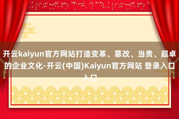 开云kaiyun官方网站打造变革、篡改、当责、超卓的企业文化-开云(中国)Kaiyun官方网站 登录入口