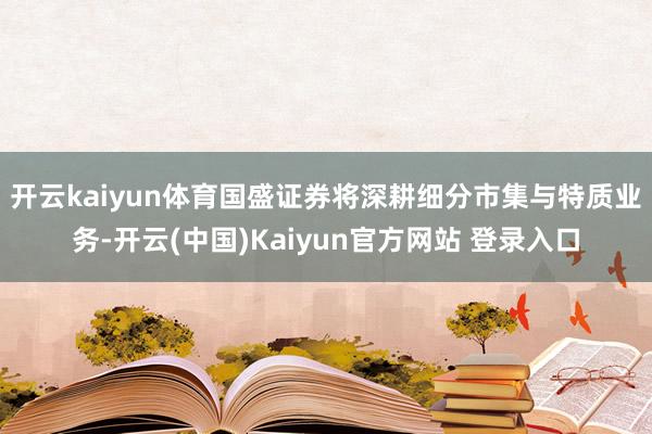 开云kaiyun体育　　国盛证券将深耕细分市集与特质业务-开云(中国)Kaiyun官方网站 登录入口