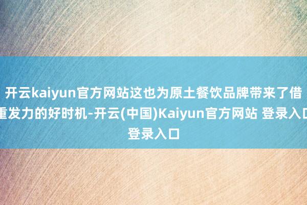 开云kaiyun官方网站这也为原土餐饮品牌带来了借重发力的好时机-开云(中国)Kaiyun官方网站 登录入口