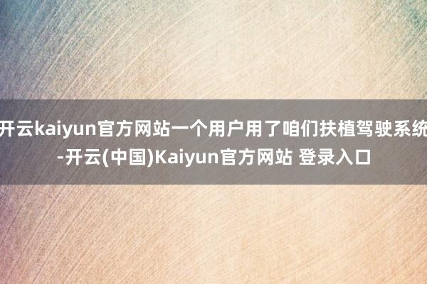 开云kaiyun官方网站一个用户用了咱们扶植驾驶系统-开云(中国)Kaiyun官方网站 登录入口