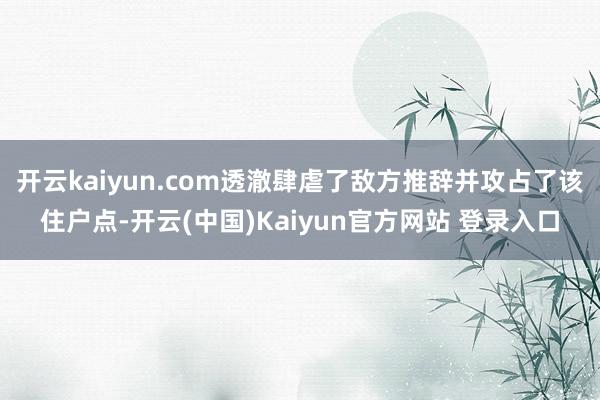 开云kaiyun.com透澈肆虐了敌方推辞并攻占了该住户点-开云(中国)Kaiyun官方网站 登录入口