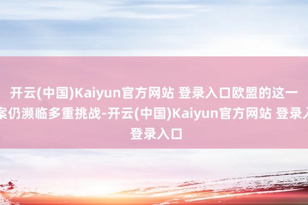 开云(中国)Kaiyun官方网站 登录入口欧盟的这一提案仍濒临多重挑战-开云(中国)Kaiyun官方网站 登录入口