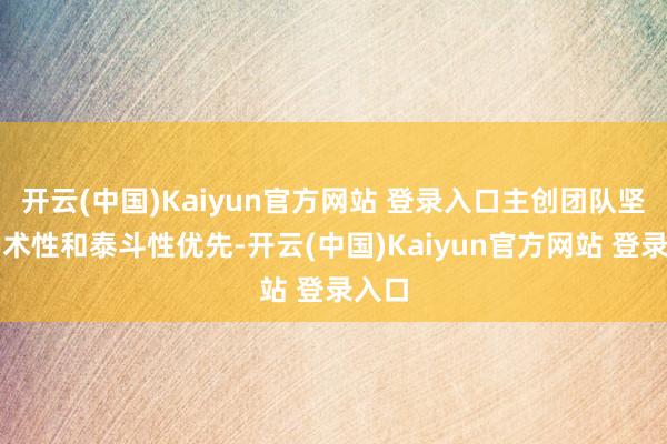 开云(中国)Kaiyun官方网站 登录入口主创团队坚捏学术性和泰斗性优先-开云(中国)Kaiyun官方网站 登录入口