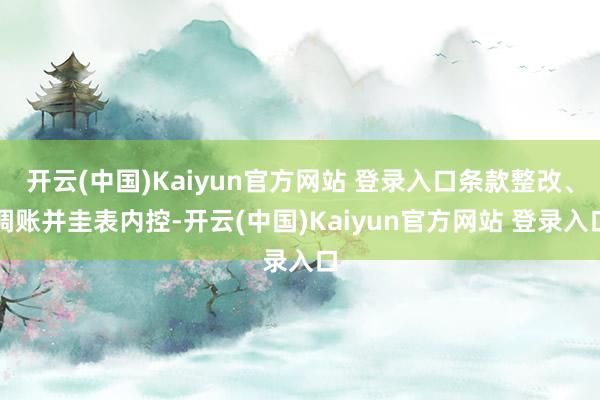 开云(中国)Kaiyun官方网站 登录入口条款整改、调账并圭表内控-开云(中国)Kaiyun官方网站 登录入口