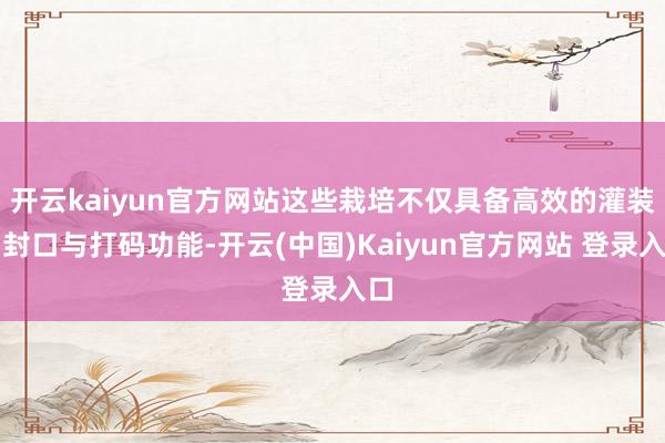 开云kaiyun官方网站这些栽培不仅具备高效的灌装、封口与打码功能-开云(中国)Kaiyun官方网站 登录入口
