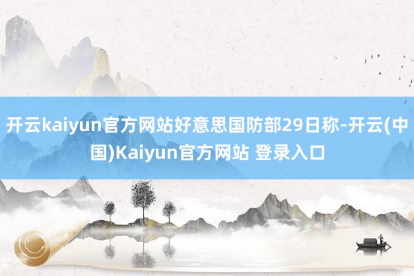 开云kaiyun官方网站好意思国防部29日称-开云(中国)Kaiyun官方网站 登录入口