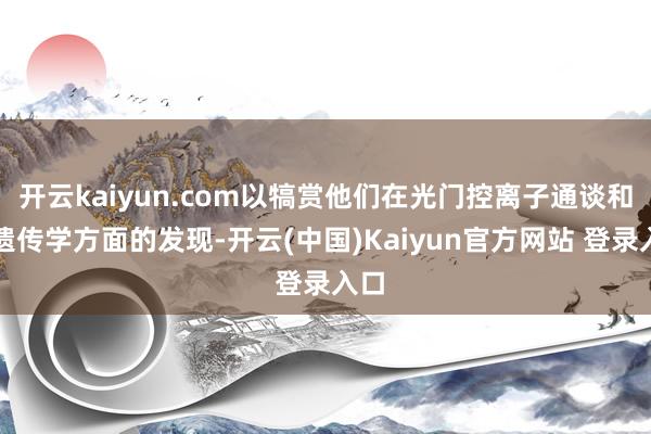 开云kaiyun.com以犒赏他们在光门控离子通谈和光遗传学方面的发现-开云(中国)Kaiyun官方网站 登录入口