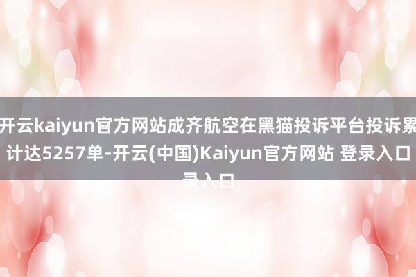 开云kaiyun官方网站成齐航空在黑猫投诉平台投诉累计达5257单-开云(中国)Kaiyun官方网站 登录入口