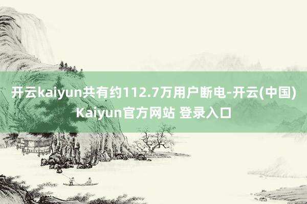 开云kaiyun共有约112.7万用户断电-开云(中国)Kaiyun官方网站 登录入口