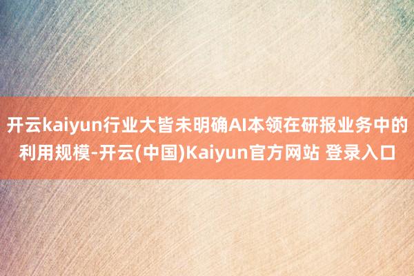 开云kaiyun行业大皆未明确AI本领在研报业务中的利用规模-开云(中国)Kaiyun官方网站 登录入口