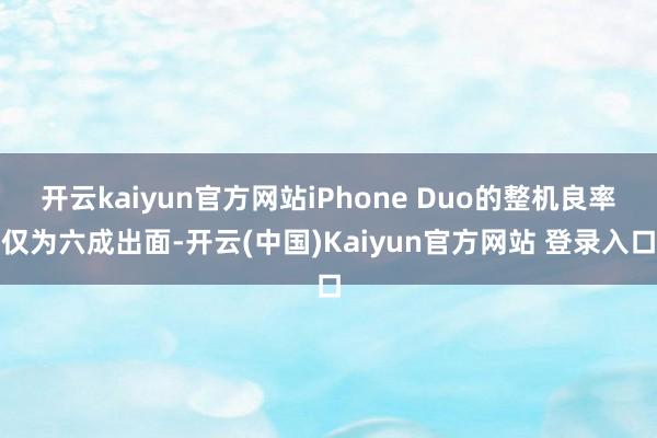 开云kaiyun官方网站iPhone Duo的整机良率仅为六成出面-开云(中国)Kaiyun官方网站 登录入口