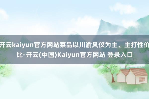 开云kaiyun官方网站菜品以川渝风仪为主、主打性价比-开云(中国)Kaiyun官方网站 登录入口