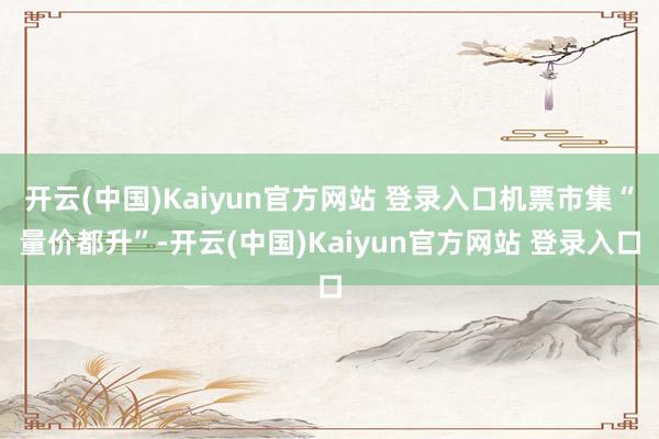 开云(中国)Kaiyun官方网站 登录入口机票市集“量价都升”-开云(中国)Kaiyun官方网站 登录入口